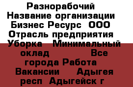 Разнорабочий › Название организации ­ Бизнес Ресурс, ООО › Отрасль предприятия ­ Уборка › Минимальный оклад ­ 22 000 - Все города Работа » Вакансии   . Адыгея респ.,Адыгейск г.